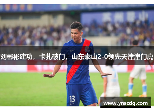 刘彬彬建功，卡扎破门，山东泰山2-0领先天津津门虎