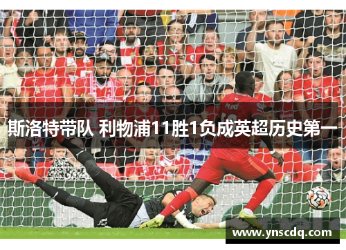 斯洛特带队 利物浦11胜1负成英超历史第一