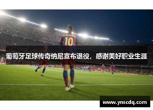 葡萄牙足球传奇纳尼宣布退役，感谢美好职业生涯