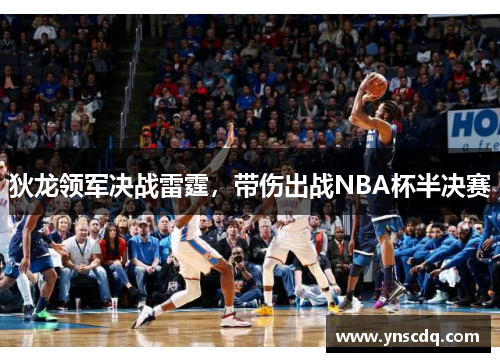 狄龙领军决战雷霆，带伤出战NBA杯半决赛