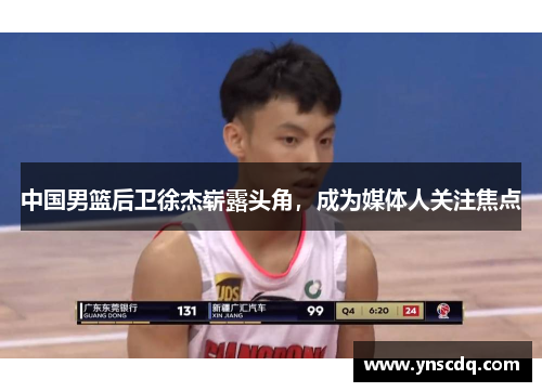 中国男篮后卫徐杰崭露头角，成为媒体人关注焦点