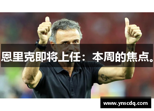 恩里克即将上任：本周的焦点。