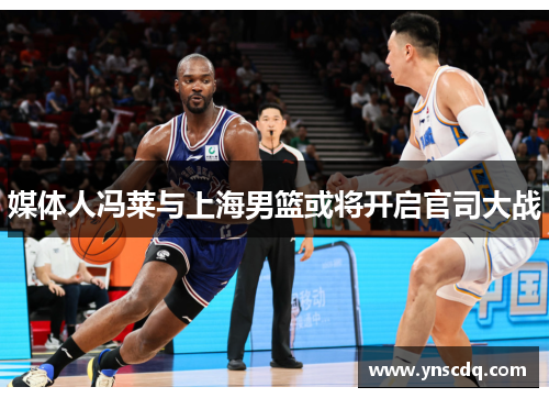 媒体人冯莱与上海男篮或将开启官司大战